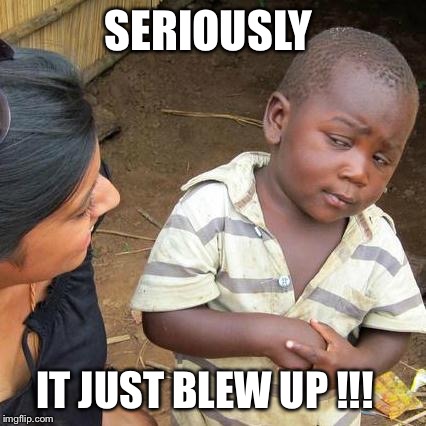 Third World Skeptical Kid | SERIOUSLY IT JUST BLEW UP !!! | image tagged in memes,third world skeptical kid | made w/ Imgflip meme maker