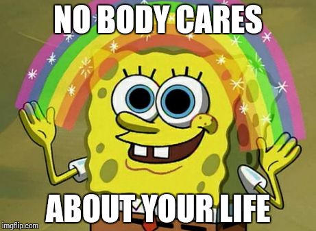Imagination Spongebob | NO BODY CARES ABOUT YOUR LIFE | image tagged in memes,imagination spongebob | made w/ Imgflip meme maker