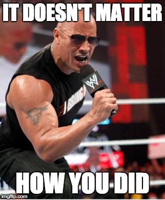 The Rock - It Doesn't Matter | IT DOESN'T MATTER HOW YOU DID | image tagged in the rock - it doesn't matter | made w/ Imgflip meme maker