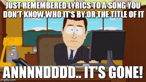 Aaaaand Its Gone | JUST REMEMBERED LYRICS TO A SONG YOU DON'T KNOW WHO IT'S BY OR THE TITLE OF IT ANNNNDDDD.. IT'S GONE! | image tagged in memes,aaaaand its gone | made w/ Imgflip meme maker