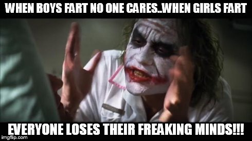 And everybody loses their minds | WHEN BOYS FART NO ONE CARES..WHEN GIRLS FART EVERYONE LOSES THEIR FREAKING MINDS!!! | image tagged in memes,and everybody loses their minds | made w/ Imgflip meme maker