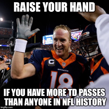 Raise your hand if.... | RAISE YOUR HAND IF YOU HAVE MORE TD PASSES THAN ANYONE IN NFL HISTORY | image tagged in peyton manning,wins,nfl,football,broncos | made w/ Imgflip meme maker