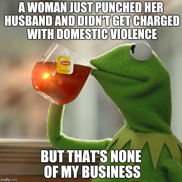 But That's None Of My Business Meme | A WOMAN JUST PUNCHED HER HUSBAND AND DIDN'T GET CHARGED WITH DOMESTIC VIOLENCE BUT THAT'S NONE OF MY BUSINESS | image tagged in memes,but thats none of my business,kermit the frog | made w/ Imgflip meme maker