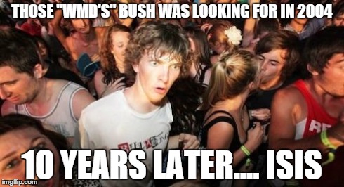 Sudden Clarity Clarence Meme | THOSE "WMD'S" BUSH WAS LOOKING FOR IN 2004 1O YEARS LATER.... ISIS | image tagged in memes,sudden clarity clarence | made w/ Imgflip meme maker