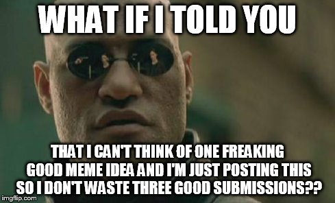 Matrix Morpheus Meme | WHAT IF I TOLD YOU THAT I CAN'T THINK OF ONE FREAKING GOOD MEME IDEA AND I'M JUST POSTING THIS SO I DON'T WASTE THREE GOOD SUBMISSIONS?? | image tagged in memes,matrix morpheus | made w/ Imgflip meme maker