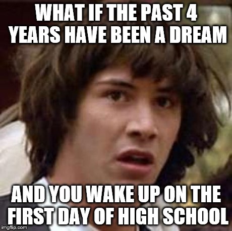 Conspiracy Keanu | WHAT IF THE PAST 4 YEARS HAVE BEEN A DREAM AND YOU WAKE UP ON THE FIRST DAY OF HIGH SCHOOL | image tagged in memes,conspiracy keanu | made w/ Imgflip meme maker