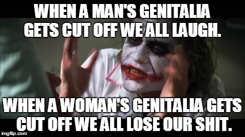 And everybody loses their minds | WHEN A MAN'S GENITALIA GETS CUT OFF WE ALL LAUGH. WHEN A WOMAN'S GENITALIA GETS CUT OFF WE ALL LOSE OUR SHIT. | image tagged in memes,and everybody loses their minds | made w/ Imgflip meme maker