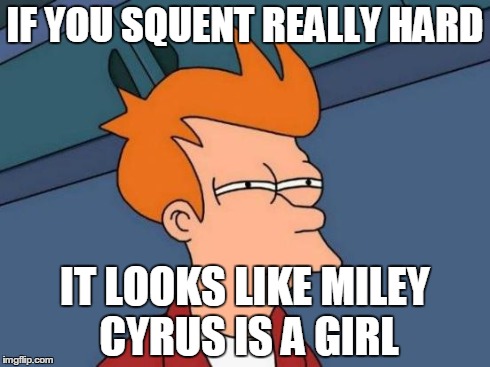 Futurama Fry Meme | IF YOU SQUENT REALLY HARD IT LOOKS LIKE MILEY CYRUS IS A GIRL | image tagged in memes,futurama fry | made w/ Imgflip meme maker