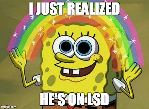 Imagination Spongebob | I JUST REALIZED HE'S ON LSD | image tagged in memes,imagination spongebob | made w/ Imgflip meme maker