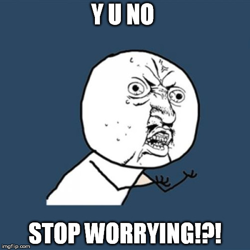 Y U No | Y U NO STOP WORRYING!?! | image tagged in memes,y u no | made w/ Imgflip meme maker