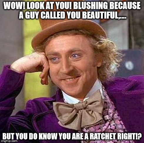 Creepy Condescending Wonka | WOW! LOOK AT YOU! BLUSHING BECAUSE A GUY CALLED YOU BEAUTIFUL,.... BUT YOU DO KNOW YOU ARE A RATCHET RIGHT!? | image tagged in memes,creepy condescending wonka | made w/ Imgflip meme maker