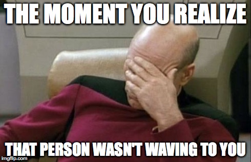 Captain Picard Facepalm Meme | THE MOMENT YOU REALIZE THAT PERSON WASN'T WAVING TO YOU | image tagged in memes,captain picard facepalm | made w/ Imgflip meme maker