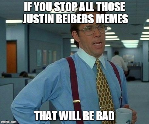 That Would Be Great Meme | IF YOU STOP ALL THOSE JUSTIN BEIBERS MEMES THAT WILL BE BAD | image tagged in memes,that would be great | made w/ Imgflip meme maker