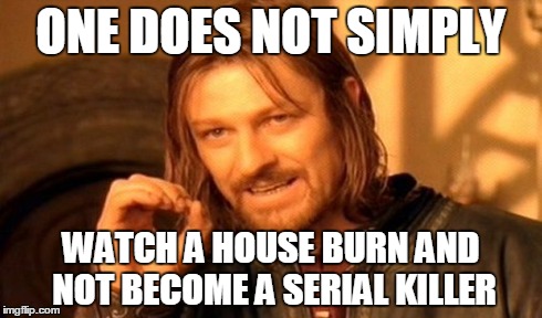 One Does Not Simply Meme | ONE DOES NOT SIMPLY WATCH A HOUSE BURN AND NOT BECOME A SERIAL KILLER | image tagged in memes,one does not simply | made w/ Imgflip meme maker