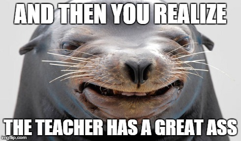 AND THEN YOU REALIZE THE TEACHER HAS A GREAT ASS | made w/ Imgflip meme maker