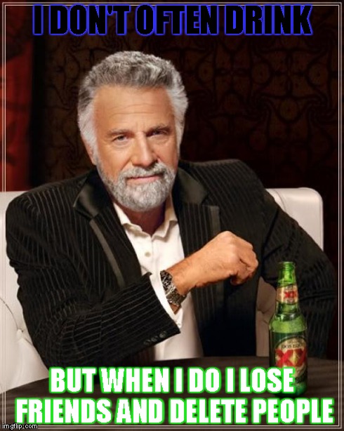 The Most Interesting Man In The World Meme | I DON'T OFTEN DRINK BUT WHEN I DO I LOSE FRIENDS AND DELETE PEOPLE | image tagged in memes,the most interesting man in the world | made w/ Imgflip meme maker