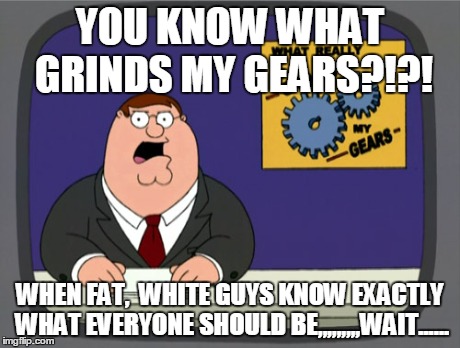 Peter Griffin News | YOU KNOW WHAT GRINDS MY GEARS?!?! WHEN FAT,  WHITE GUYS KNOW EXACTLY WHAT EVERYONE SHOULD BE,,,,,,,,,WAIT...... | image tagged in memes,peter griffin news | made w/ Imgflip meme maker