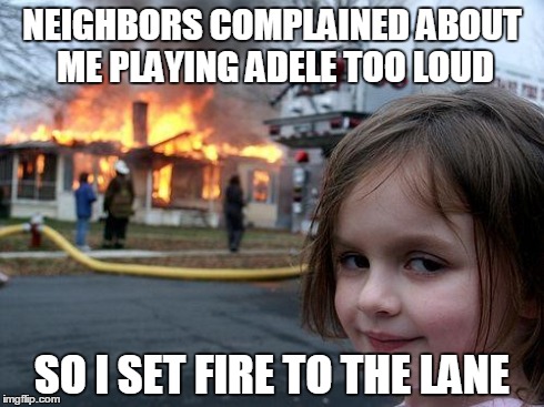 Disaster Girl | NEIGHBORS COMPLAINED ABOUT ME PLAYING ADELE TOO LOUD SO I SET FIRE TO THE LANE | image tagged in memes,disaster girl | made w/ Imgflip meme maker
