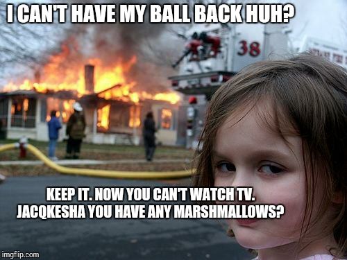 Disaster Girl | I CAN'T HAVE MY BALL BACK HUH? KEEP IT. NOW YOU CAN'T WATCH TV. JACQKESHA YOU HAVE ANY MARSHMALLOWS? | image tagged in memes,disaster girl | made w/ Imgflip meme maker