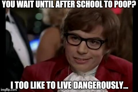 I Too Like To Live Dangerously | YOU WAIT UNTIL AFTER SCHOOL TO POOP? I TOO LIKE TO LIVE DANGEROUSLY... | image tagged in memes,i too like to live dangerously | made w/ Imgflip meme maker