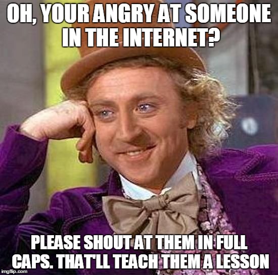 Creepy Condescending Wonka | OH, YOUR ANGRY AT SOMEONE IN THE INTERNET? PLEASE SHOUT AT THEM IN FULL CAPS. THAT'LL TEACH THEM A LESSON | image tagged in memes,creepy condescending wonka | made w/ Imgflip meme maker