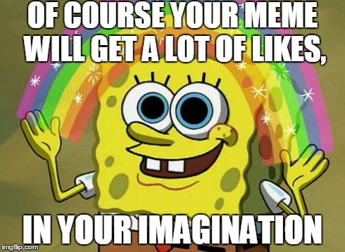 Imagination Spongebob | OF COURSE YOUR MEME WILL GET A LOT OF LIKES, IN YOUR IMAGINATION | image tagged in memes,imagination spongebob | made w/ Imgflip meme maker