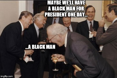 Laughing Men In Suits Meme | MAYBE WE'LL HAVE A BLACK MAN FOR PRESIDENT ONE DAY... ...A BLACK MAN | image tagged in memes,laughing men in suits | made w/ Imgflip meme maker