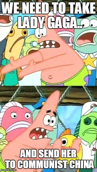 Put It Somewhere Else Patrick Meme | WE NEED TO TAKE LADY GAGA.. AND SEND HER TO COMMUNIST CHINA | image tagged in memes,put it somewhere else patrick | made w/ Imgflip meme maker