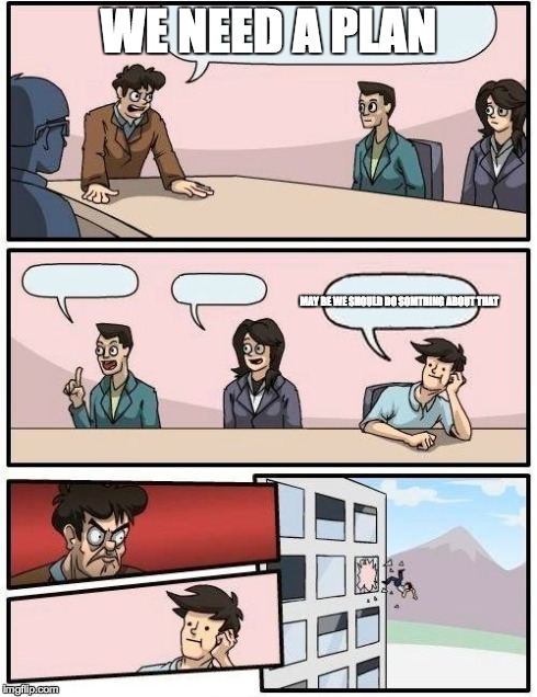 Boardroom Meeting Suggestion | WE NEED A PLAN MAY BE WE SHOULD DO SOMTHING ABOUT THAT | image tagged in memes,boardroom meeting suggestion | made w/ Imgflip meme maker