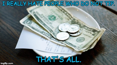Tipping | I REALLY HATE PEOPLE WHO DO NOT TIP. THAT'S ALL. | image tagged in money | made w/ Imgflip meme maker