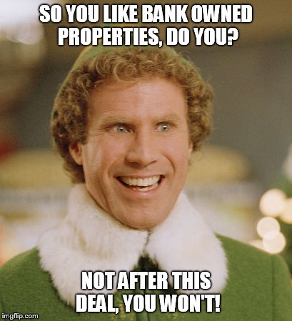 Buddy The Elf | SO YOU LIKE BANK OWNED PROPERTIES, DO YOU? NOT AFTER THIS DEAL, YOU WON'T! | image tagged in memes,buddy the elf | made w/ Imgflip meme maker