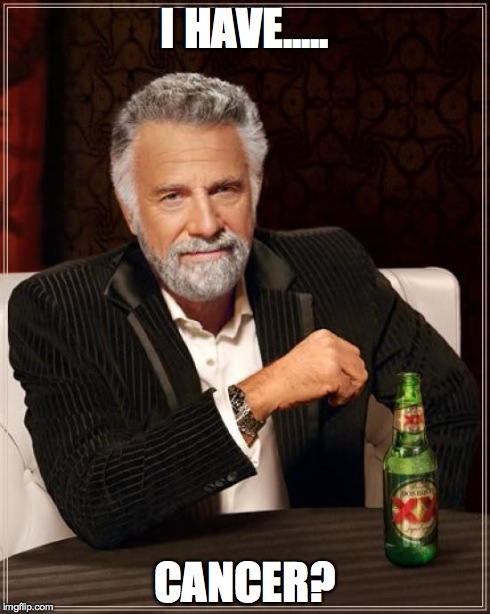 The Most Interesting Man In The World | I HAVE..... CANCER? | image tagged in memes,the most interesting man in the world | made w/ Imgflip meme maker