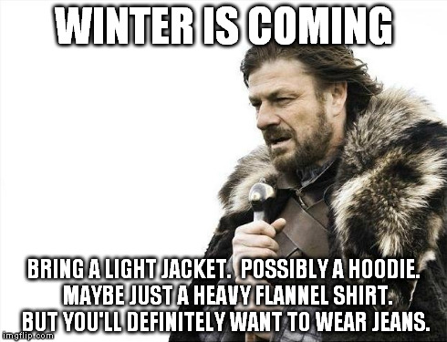 Brace Yourselves X is Coming Meme | WINTER IS COMING BRING A LIGHT JACKET.  POSSIBLY A HOODIE.  MAYBE JUST A HEAVY FLANNEL SHIRT. BUT YOU'LL DEFINITELY WANT TO WEAR JEANS. | image tagged in memes,brace yourselves x is coming | made w/ Imgflip meme maker