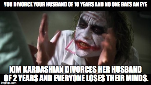 And everybody loses their minds | YOU DIVORCE YOUR HUSBAND OF 10 YEARS AND NO ONE BATS AN EYE KIM KARDASHIAN DIVORCES HER HUSBAND OF 2 YEARS AND EVERYONE LOSES THEIR MINDS. | image tagged in memes,and everybody loses their minds | made w/ Imgflip meme maker