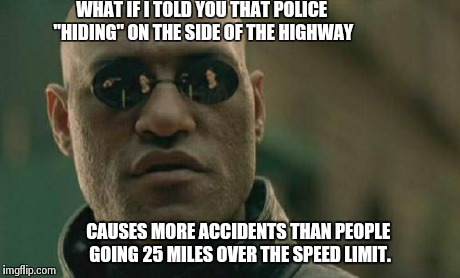 Matrix Morpheus | WHAT IF I TOLD YOU THAT POLICE "HIDING" ON THE SIDE OF THE HIGHWAY CAUSES MORE ACCIDENTS THAN PEOPLE GOING 25 MILES OVER THE SPEED LIMIT. | image tagged in memes,matrix morpheus | made w/ Imgflip meme maker