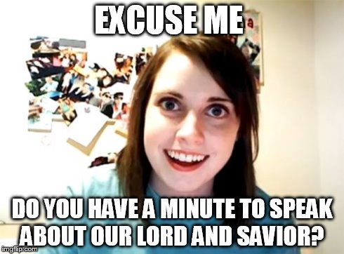 I am a Christian, but I hate those people who do this | EXCUSE ME DO YOU HAVE A MINUTE TO SPEAK ABOUT OUR LORD AND SAVIOR? | image tagged in memes,overly attached girlfriend | made w/ Imgflip meme maker