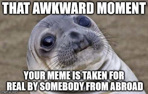 Awkward Moment Sealion Meme | THAT AWKWARD MOMENT YOUR MEME IS TAKEN FOR REAL BY SOMEBODY FROM ABROAD | image tagged in memes,awkward moment sealion | made w/ Imgflip meme maker