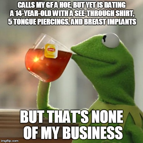 But That's None Of My Business Meme | CALLS MY GF A HOE, BUT YET IS DATING A 14-YEAR-OLD WITH A SEE-THROUGH SHIRT, 5 TONGUE PIERCINGS, AND BREAST IMPLANTS BUT THAT'S NONE OF MY B | image tagged in memes,but thats none of my business,kermit the frog | made w/ Imgflip meme maker
