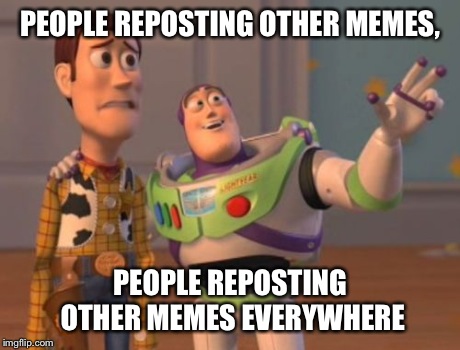 X, X Everywhere Meme | PEOPLE REPOSTING OTHER MEMES, PEOPLE REPOSTING OTHER MEMES EVERYWHERE | image tagged in memes,x x everywhere | made w/ Imgflip meme maker