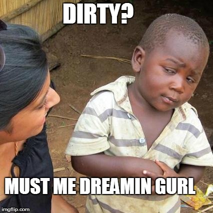 Third World Skeptical Kid | DIRTY? MUST ME DREAMIN GURL | image tagged in memes,third world skeptical kid | made w/ Imgflip meme maker
