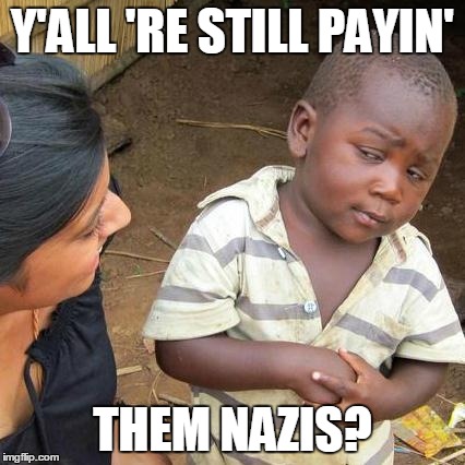Third World Skeptical Kid | Y'ALL 'RE STILL PAYIN' THEM NAZIS? | image tagged in memes,third world skeptical kid | made w/ Imgflip meme maker