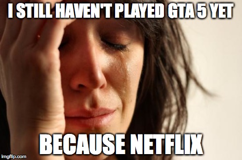 First World Problems Meme | I STILL HAVEN'T PLAYED GTA 5 YET BECAUSE NETFLIX | image tagged in memes,first world problems | made w/ Imgflip meme maker