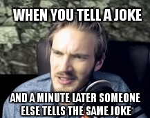 that face you make when | WHEN YOU TELL A JOKE AND A MINUTE LATER SOMEONE ELSE TELLS THE SAME JOKE | image tagged in pewdiepie,memes,funny,that moment when | made w/ Imgflip meme maker