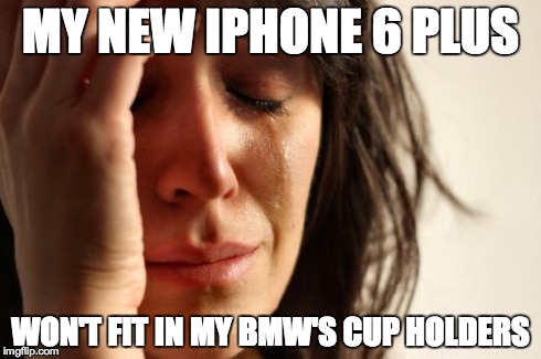 First World Problems Meme | MY NEW IPHONE 6 PLUS WON'T FIT IN MY BMW'S CUP HOLDERS | image tagged in memes,first world problems | made w/ Imgflip meme maker