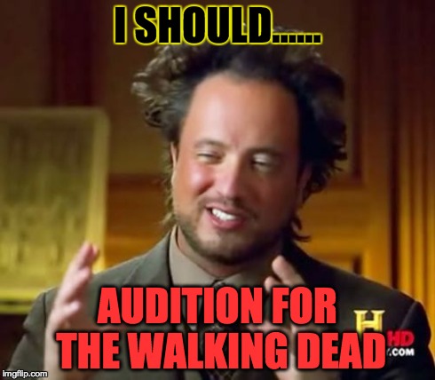 Ancient Aliens | I SHOULD...... AUDITION FOR THE WALKING DEAD | image tagged in memes,ancient aliens | made w/ Imgflip meme maker
