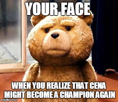 TED Meme | YOUR FACE WHEN YOU REALIZE THAT CENA MIGHT BECOME A CHAMPION AGAIN | image tagged in memes,ted | made w/ Imgflip meme maker