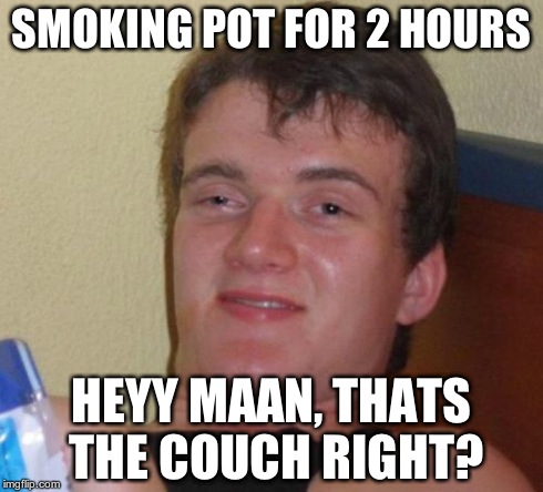 10 Guy Meme | SMOKING POT FOR 2 HOURS HEYY MAAN, THATS THE COUCH RIGHT? | image tagged in memes,10 guy | made w/ Imgflip meme maker