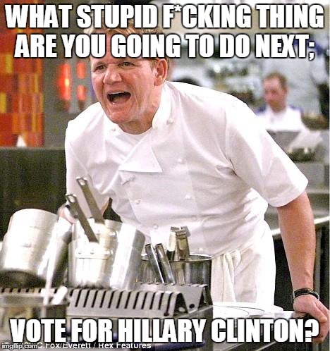 Chef Gordon Ramsay | WHAT STUPID F*CKING THING ARE YOU GOING TO DO NEXT; VOTE FOR HILLARY CLINTON? | image tagged in memes,chef gordon ramsay | made w/ Imgflip meme maker