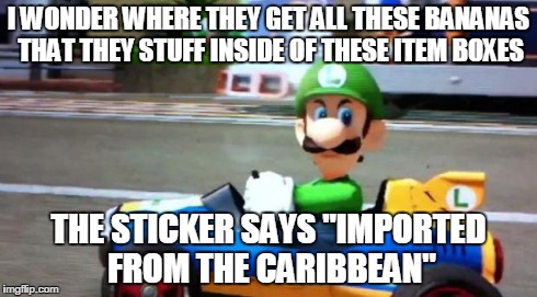 Luigi Death Stare | I WONDER WHERE THEY GET ALL THESE BANANAS THAT THEY STUFF INSIDE OF THESE ITEM BOXES THE STICKER SAYS "IMPORTED FROM THE CARIBBEAN" | image tagged in luigi death stare | made w/ Imgflip meme maker