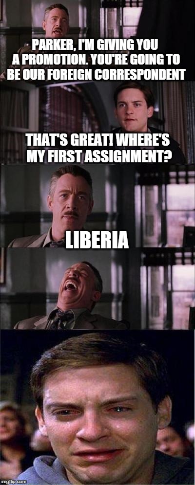 Parker Gets a Promotion.... | PARKER, I'M GIVING YOU A PROMOTION. YOU'RE GOING TO BE OUR FOREIGN CORRESPONDENT THAT'S GREAT! WHERE'S MY FIRST ASSIGNMENT? LIBERIA | image tagged in memes,peter parker cry | made w/ Imgflip meme maker